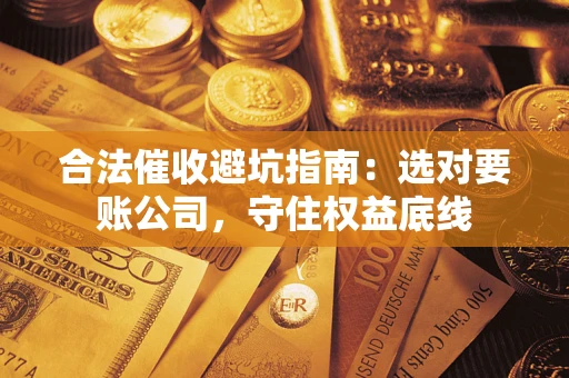 武汉合法催收避坑指南：选对要账公司，守住权益底线