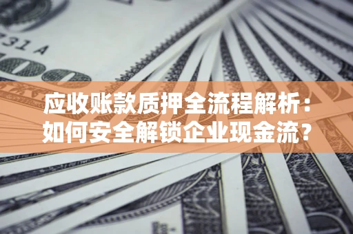 武汉应收账款质押全流程解析：如何安全解锁企业现金流？
