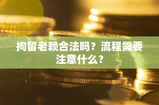 武汉拘留老赖合法吗？流程需要注意什么？