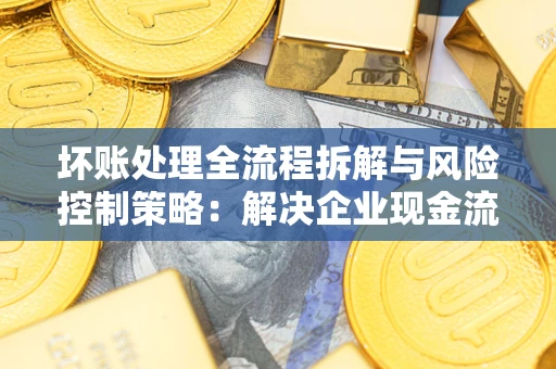 武汉坏账处理全流程拆解与风险控制策略：解决企业现金流顽疾的实战指南