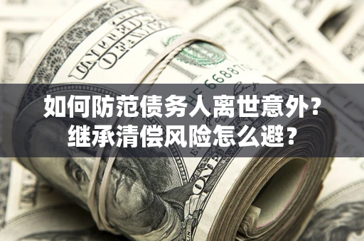 武汉如何防范债务人离世意外？继承清偿风险怎么避？