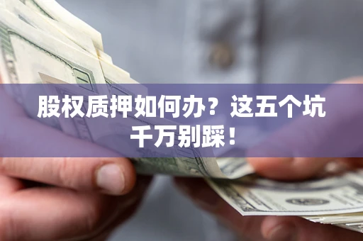武汉股权质押如何办？这五个坑千万别踩！