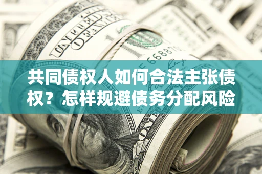 武汉共同债权人如何合法主张债权？怎样规避债务分配风险？