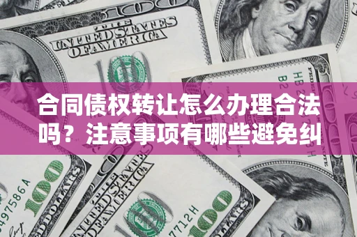 武汉合同债权转让怎么办理合法吗？注意事项有哪些避免纠纷？