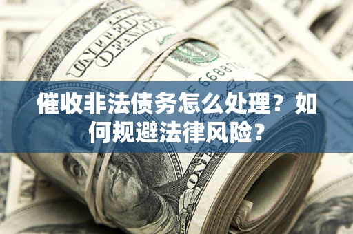 武汉催收非法债务怎么处理？如何规避法律风险？