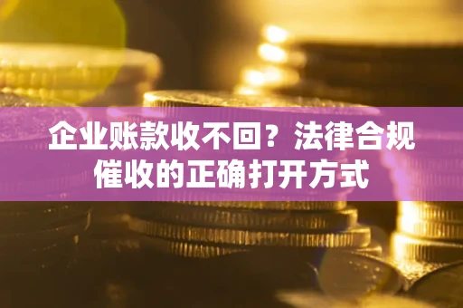 武汉企业账款收不回？法律合规催收的正确打开方式