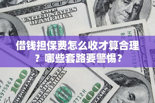 武汉借钱担保费怎么收才算合理？哪些套路要警惕？