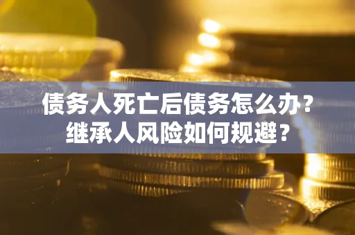 武汉债务人死亡后债务怎么办？继承人风险如何规避？