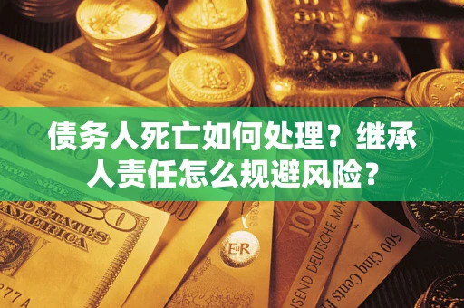 武汉债务人死亡如何处理？继承人责任怎么规避风险？