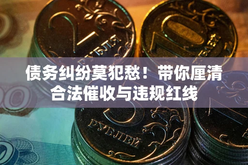 武汉债务纠纷莫犯愁！带你厘清合法催收与违规红线
