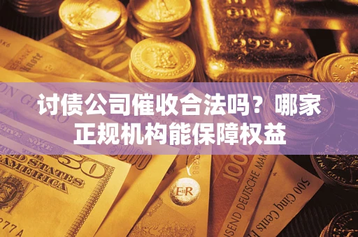 武汉讨债公司催收合法吗？哪家正规机构能保障权益