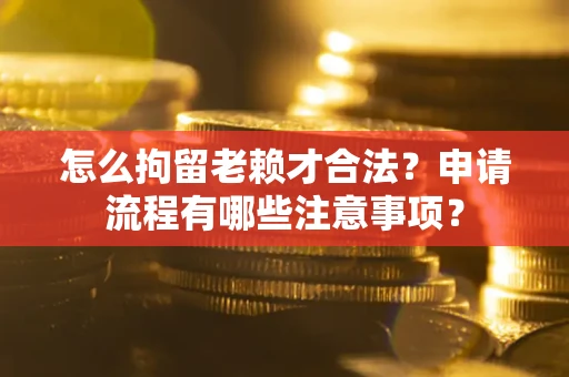 武汉怎么拘留老赖才合法？申请流程有哪些注意事项？