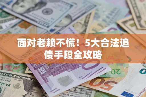 武汉面对老赖不慌！5大合法追债手段全攻略