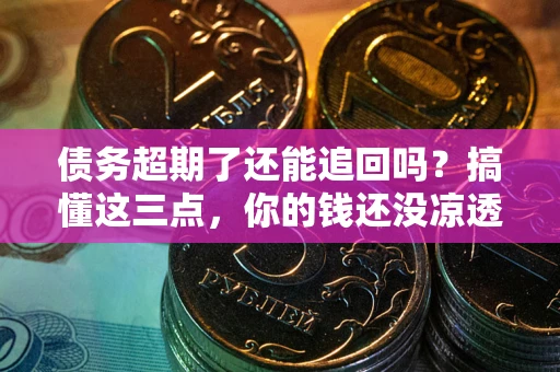 武汉债务超期了还能追回吗？搞懂这三点，你的钱还没凉透