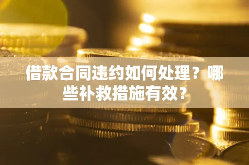 武汉借款合同违约如何处理？哪些补救措施有效？