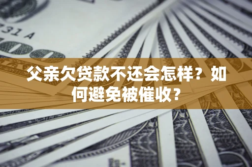 武汉父亲欠贷款不还会怎样？如何避免被催收？