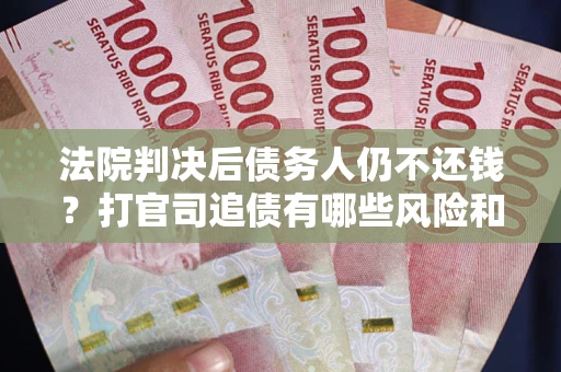 武汉法院判决后债务人仍不还钱？打官司追债有哪些风险和技巧？