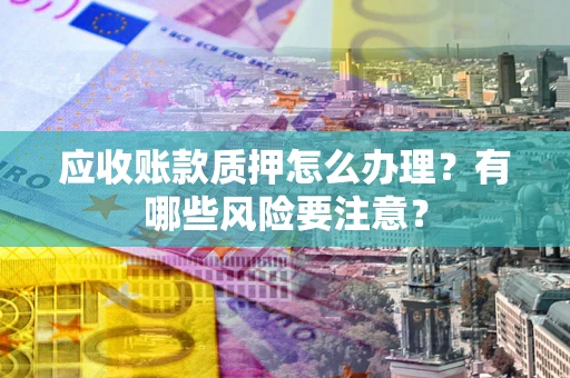武汉应收账款质押怎么办理？有哪些风险要注意？