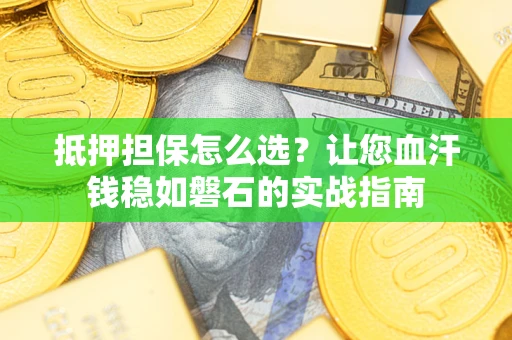 武汉抵押担保怎么选？让您血汗钱稳如磐石的实战指南