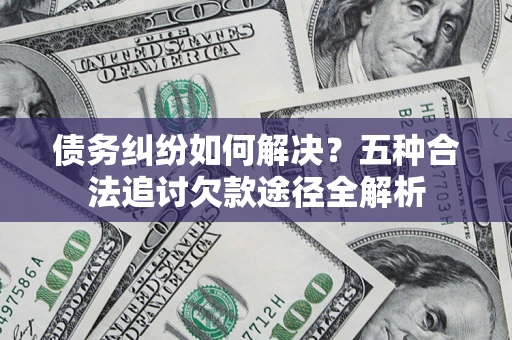 武汉债务纠纷如何解决？五种合法追讨欠款途径全解析