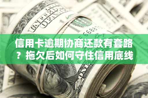 武汉信用卡逾期协商还款有套路？拖欠后如何守住信用底线？