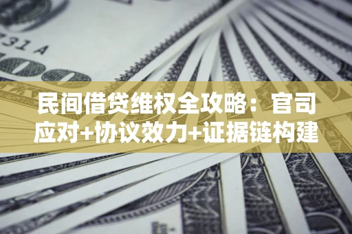武汉民间借贷维权全攻略：官司应对+协议效力+证据链构建指南