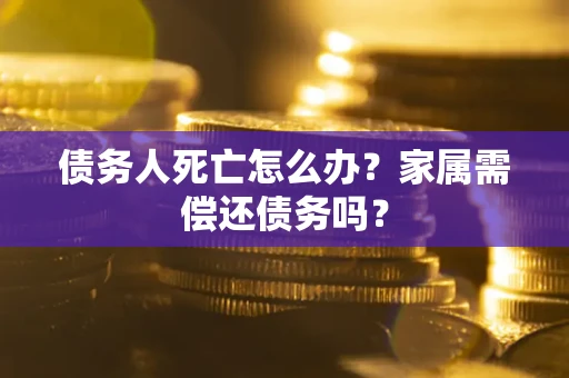 武汉债务人死亡怎么办？家属需偿还债务吗？