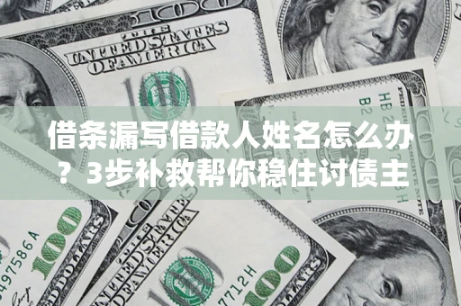 武汉借条漏写借款人姓名怎么办？3步补救帮你稳住讨债主动权