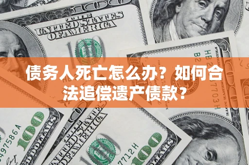 武汉债务人死亡怎么办？如何合法追偿遗产债款？