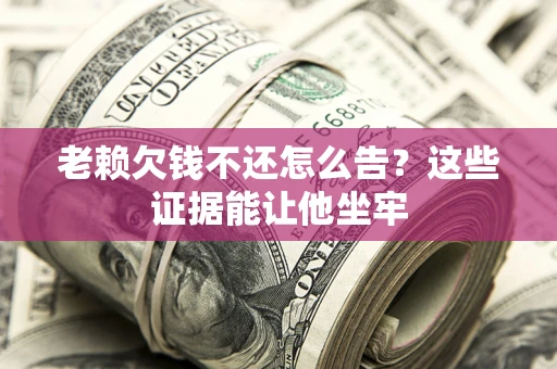 武汉老赖欠钱不还怎么告？这些证据能让他坐牢