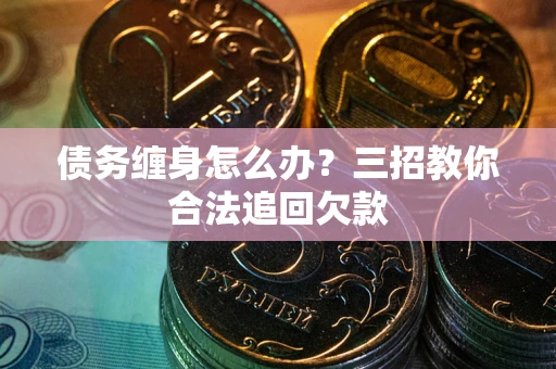 武汉债务缠身怎么办？三招教你合法追回欠款