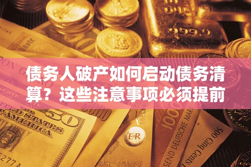 武汉债务人破产如何启动债务清算？这些注意事项必须提前知道