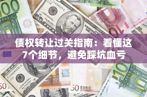 武汉债权转让过关指南：看懂这7个细节，避免踩坑血亏