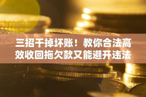 武汉三招干掉坏账！教你合法高效收回拖欠款又能避开违法雷区