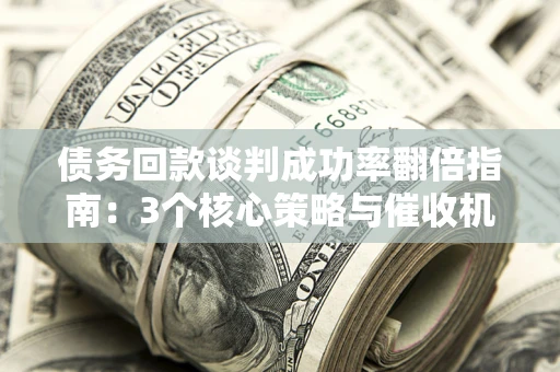 武汉债务回款谈判成功率翻倍指南：3个核心策略与催收机构避坑法则