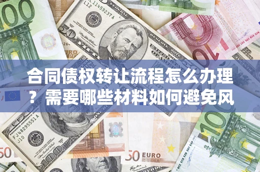 武汉合同债权转让流程怎么办理？需要哪些材料如何避免风险？