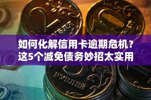武汉如何化解信用卡逾期危机？这5个减免债务妙招太实用