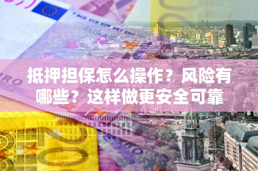 武汉抵押担保怎么操作？风险有哪些？这样做更安全可靠