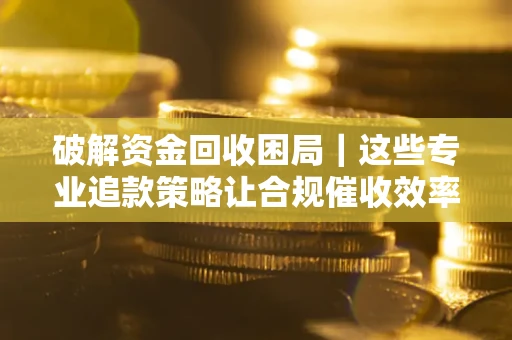 武汉破解资金回收困局｜这些专业追款策略让合规催收效率翻倍