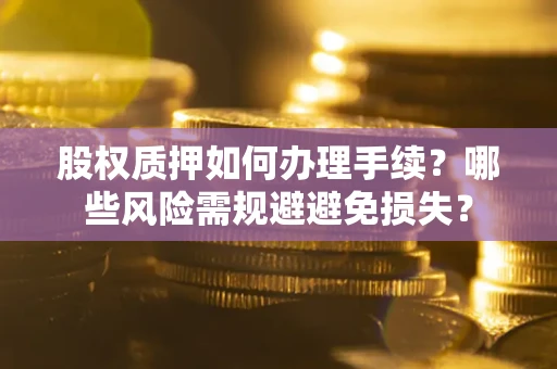 武汉股权质押如何办理手续？哪些风险需规避避免损失？
