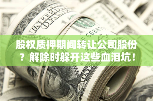 武汉股权质押期间转让公司股份？解除时躲开这些血泪坑！