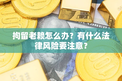 武汉拘留老赖怎么办？有什么法律风险要注意？