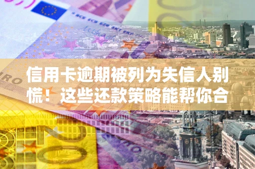 武汉信用卡逾期被列为失信人别慌！这些还款策略能帮你合法止损