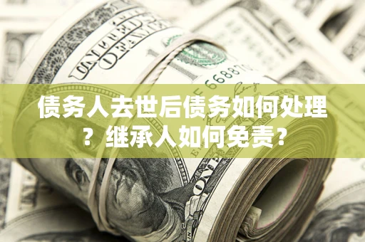 武汉债务人去世后债务如何处理？继承人如何免责？