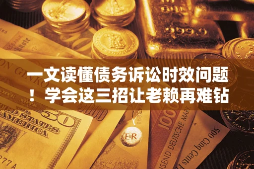 武汉一文读懂债务诉讼时效问题！学会这三招让老赖再难钻空子