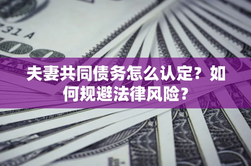 武汉夫妻共同债务怎么认定？如何规避法律风险？