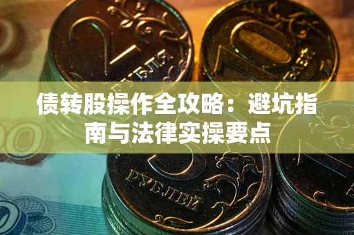武汉债转股操作全攻略：避坑指南与法律实操要点
