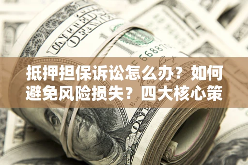 武汉抵押担保诉讼怎么办？如何避免风险损失？四大核心策略全解读