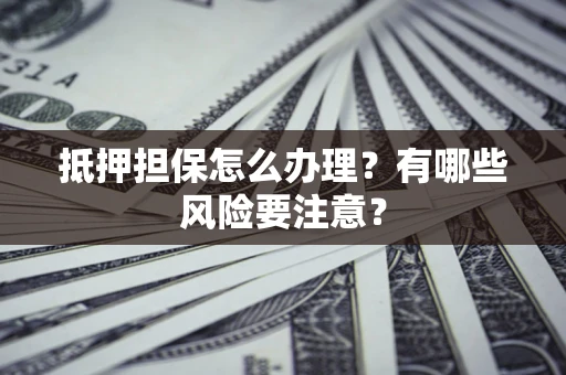 武汉抵押担保怎么办理？有哪些风险要注意？