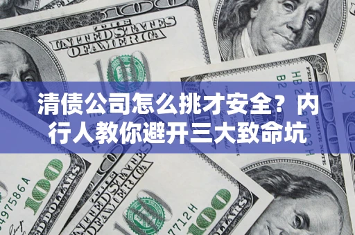 武汉清债公司怎么挑才安全？内行人教你避开三大致命坑